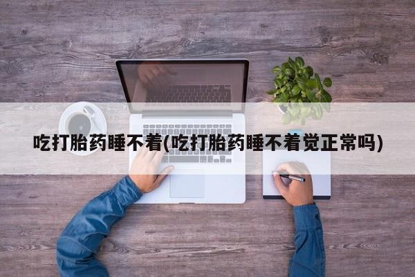 网上哪里有卖打胎药的联系方式吃打胎药睡不着(吃打胎药睡不着觉正常吗)
