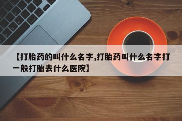 网上哪里有卖打胎药的联系方式【打胎药的叫什么名字,打胎药叫什么名字打一般打胎去什么医院】