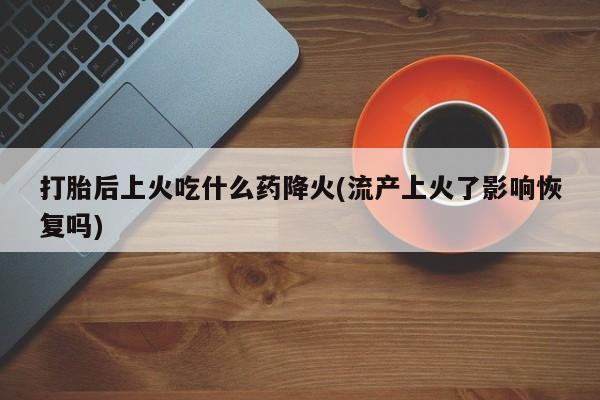 网上哪里有卖打胎药的联系方式打胎后上火吃什么药降火(流产上火了影响恢复吗)