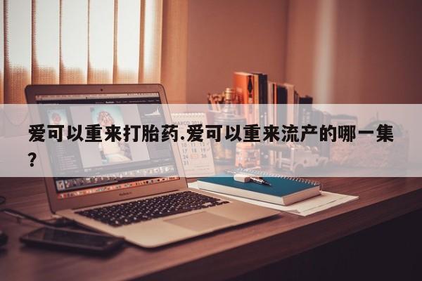 网上哪里有卖打胎药的联系方式爱可以重来打胎药.爱可以重来流产的哪一集？