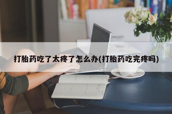 网上哪里有卖打胎药的联系方式打胎药吃了太疼了怎么办(打胎药吃完疼吗)