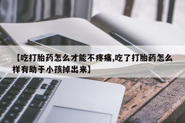 网上哪里有卖打胎药的联系方式【吃打胎药怎么才能不疼痛,吃了打胎药怎么样有助于小孩掉出来】
