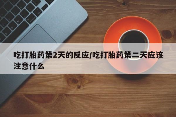 网上哪里有卖打胎药的联系方式吃打胎药第2天的反应/吃打胎药第二天应该注意什么