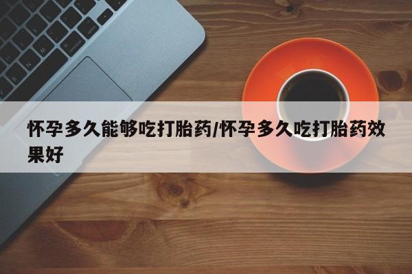 网上哪里有卖打胎药的联系方式怀孕多久能够吃打胎药/怀孕多久吃打胎药效果好
