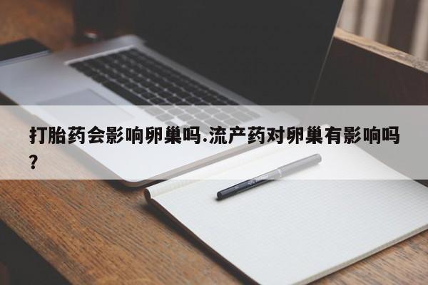 网上哪里有卖打胎药的联系方式打胎药会影响卵巢吗.流产药对卵巢有影响吗？