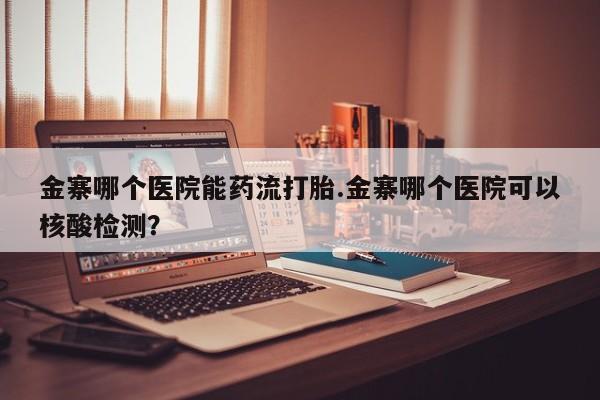 网上哪里有卖打胎药的联系方式金寨哪个医院能药流打胎.金寨哪个医院可以核酸检测？