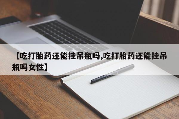 网上哪里有卖打胎药的联系方式【吃打胎药还能挂吊瓶吗,吃打胎药还能挂吊瓶吗女性】