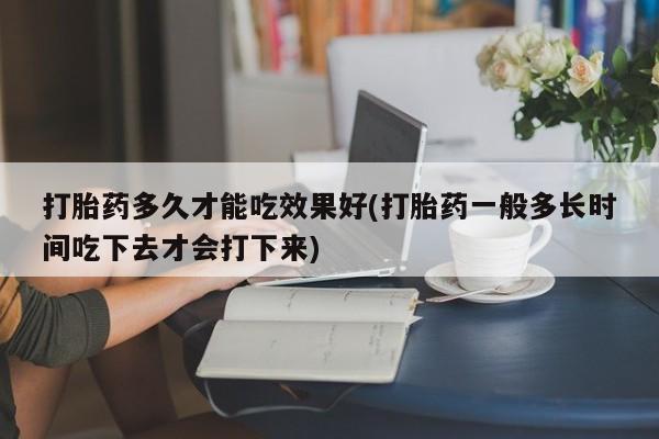 网上哪里有卖打胎药的联系方式打胎药多久才能吃效果好(打胎药一般多长时间吃下去才会打下来)