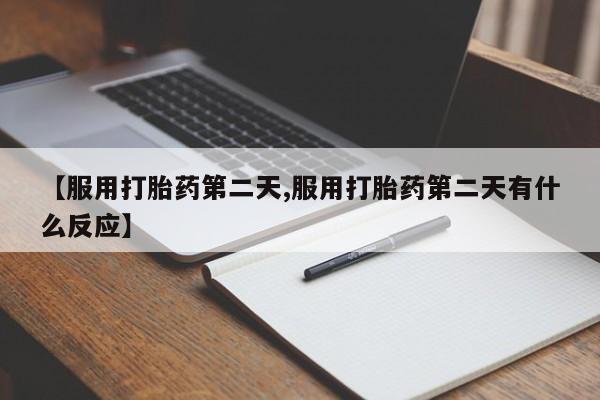 网上哪里有卖打胎药的联系方式【服用打胎药第二天,服用打胎药第二天有什么反应】