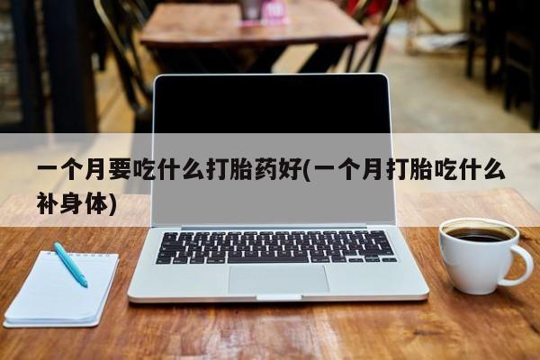 网上哪里有卖打胎药的联系方式一个月要吃什么打胎药好(一个月打胎吃什么补身体)