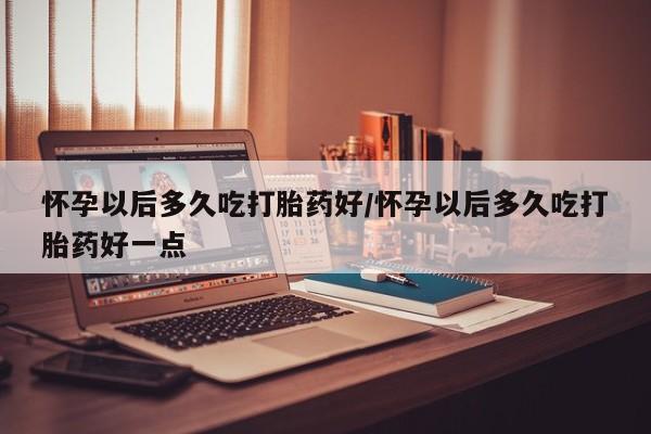 网上哪里有卖打胎药的联系方式怀孕以后多久吃打胎药好/怀孕以后多久吃打胎药好一点