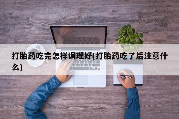 网上哪里有卖打胎药的联系方式打胎药吃完怎样调理好(打胎药吃了后注意什么)