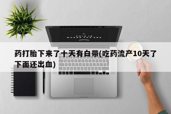网上哪里有卖打胎药的联系方式药打胎下来了十天有白带(吃药流产10天了下面还出血)