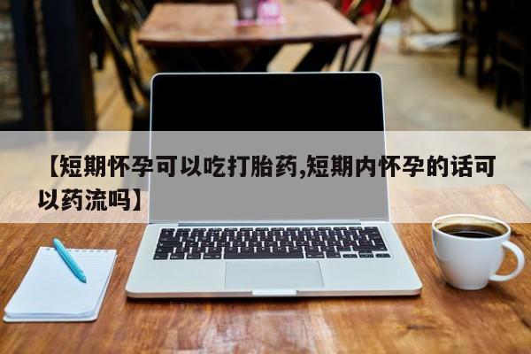网上哪里有卖打胎药的联系方式【短期怀孕可以吃打胎药,短期内怀孕的话可以药流吗】