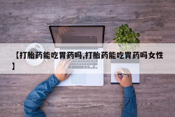 网上哪里有卖打胎药的联系方式【打胎药能吃胃药吗,打胎药能吃胃药吗女性】