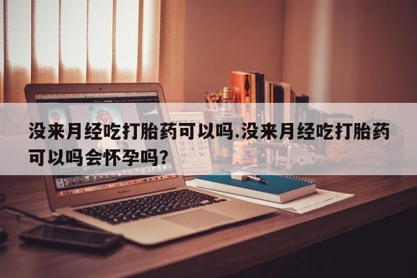 网上哪里有卖打胎药的联系方式没来月经吃打胎药可以吗.没来月经吃打胎药可以吗会怀孕吗？