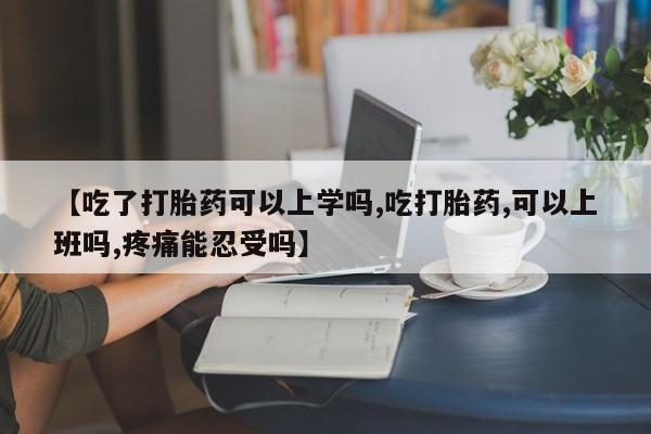 网上哪里有卖打胎药的联系方式【吃了打胎药可以上学吗,吃打胎药,可以上班吗,疼痛能忍受吗】