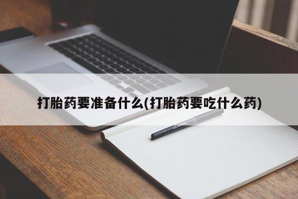 网上哪里有卖打胎药的联系方式打胎药要准备什么(打胎药要吃什么药)