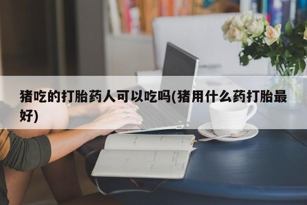 网上哪里有卖打胎药的联系方式猪吃的打胎药人可以吃吗(猪用什么药打胎最好)