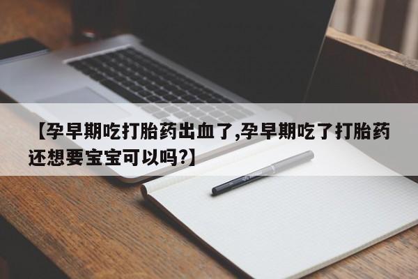 网上哪里有卖打胎药的联系方式【孕早期吃打胎药出血了,孕早期吃了打胎药还想要宝宝可以吗?】