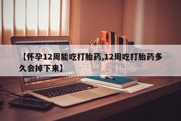 网上哪里有卖打胎药的联系方式【怀孕12周能吃打胎药,12周吃打胎药多久会掉下来】