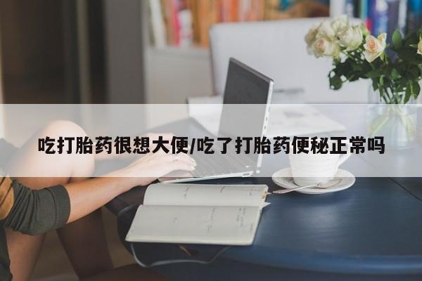 网上哪里有卖打胎药的联系方式吃打胎药很想大便/吃了打胎药便秘正常吗