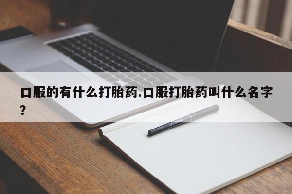 网上哪里有卖打胎药的联系方式口服的有什么打胎药.口服打胎药叫什么名字？