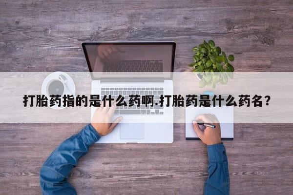 网上哪里有卖打胎药的联系方式打胎药指的是什么药啊.打胎药是什么药名？