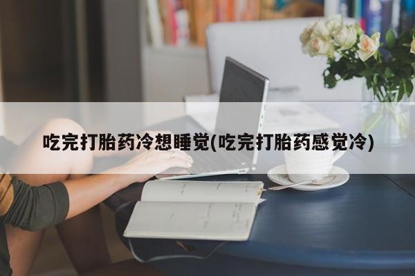 网上哪里有卖打胎药的联系方式吃完打胎药冷想睡觉(吃完打胎药感觉冷)