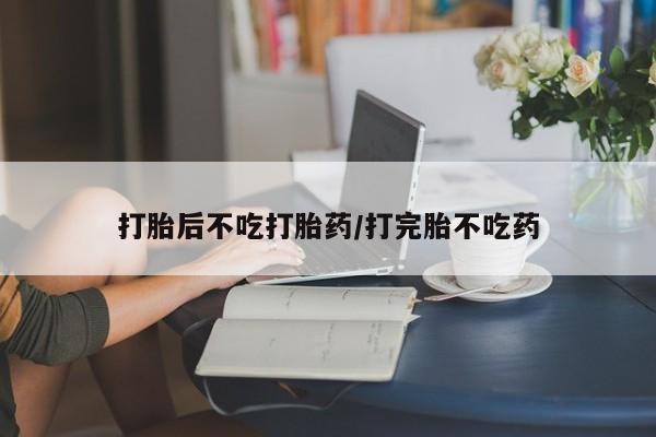 网上哪里有卖打胎药的联系方式打胎后不吃打胎药/打完胎不吃药