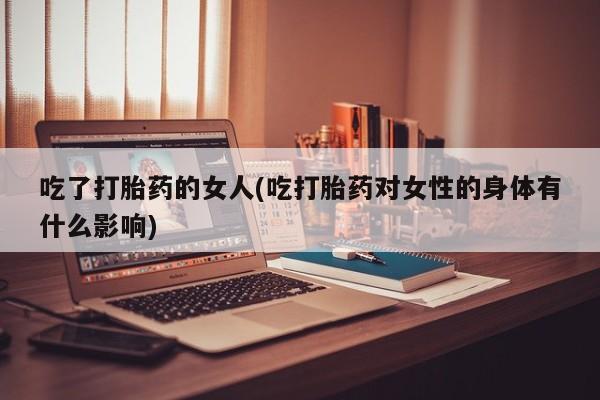 网上哪里有卖打胎药的联系方式吃了打胎药的女人(吃打胎药对女性的身体有什么影响)