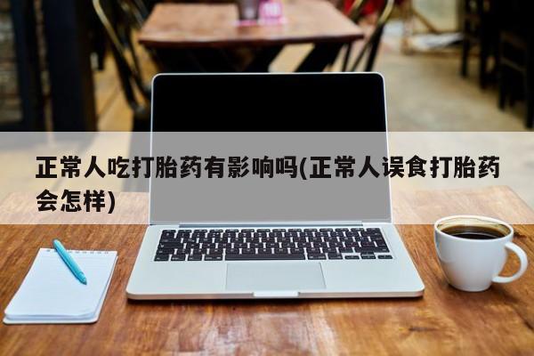 网上哪里有卖打胎药的联系方式正常人吃打胎药有影响吗(正常人误食打胎药会怎样)