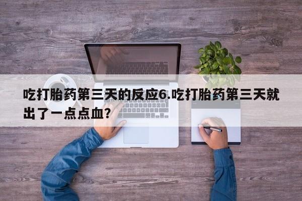 网上哪里有卖打胎药的联系方式吃打胎药第三天的反应6.吃打胎药第三天就出了一点点血？
