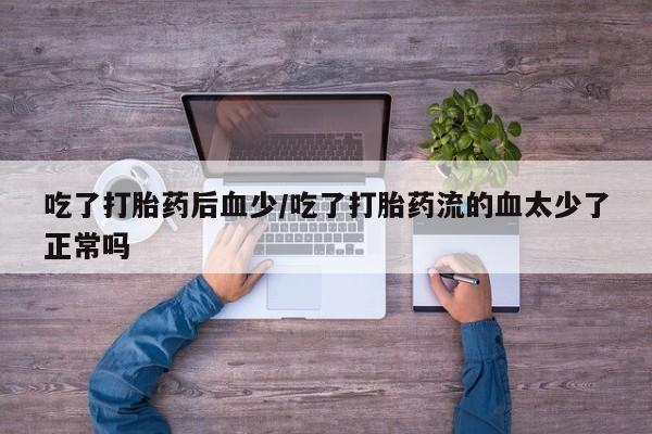 网上哪里有卖打胎药的联系方式吃了打胎药后血少/吃了打胎药流的血太少了正常吗