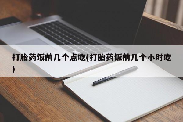 网上哪里有卖打胎药的联系方式打胎药饭前几个点吃(打胎药饭前几个小时吃)