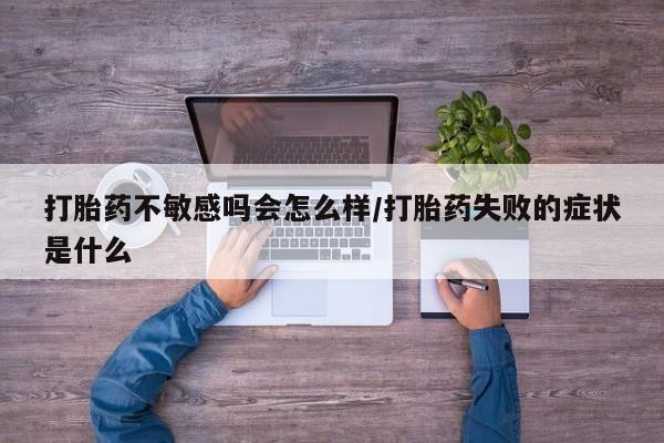 网上哪里有卖打胎药的联系方式打胎药不敏感吗会怎么样/打胎药失败的症状是什么