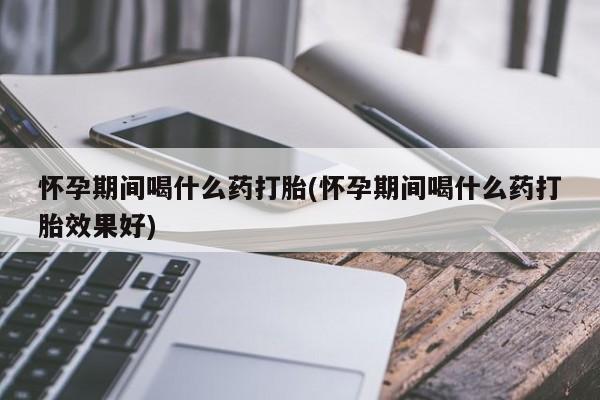 网上哪里有卖打胎药的联系方式怀孕期间喝什么药打胎(怀孕期间喝什么药打胎效果好)