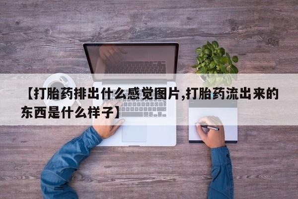 网上哪里有卖打胎药的联系方式【打胎药排出什么感觉图片,打胎药流出来的东西是什么样子】