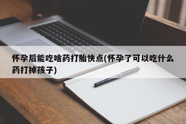 网上哪里有卖打胎药的联系方式怀孕后能吃啥药打胎快点(怀孕了可以吃什么药打掉孩子)