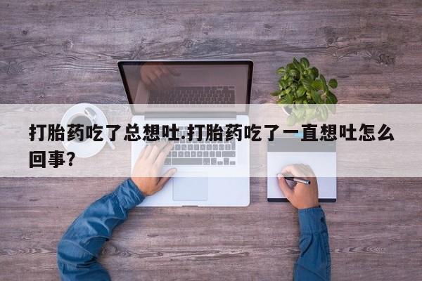网上哪里有卖打胎药的联系方式打胎药吃了总想吐.打胎药吃了一直想吐怎么回事？