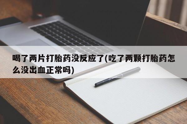 网上哪里有卖打胎药的联系方式喝了两片打胎药没反应了(吃了两颗打胎药怎么没出血正常吗)