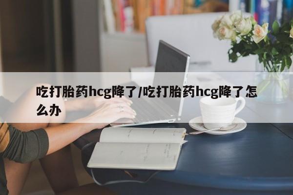 网上哪里有卖打胎药的联系方式吃打胎药hcg降了/吃打胎药hcg降了怎么办