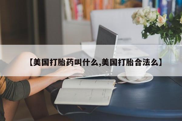 网上哪里有卖打胎药的联系方式【美国打胎药叫什么,美国打胎合法么】