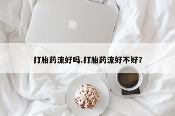 网上哪里有卖打胎药的联系方式打胎药流好吗.打胎药流好不好？