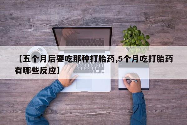 网上哪里有卖打胎药的联系方式【五个月后要吃那种打胎药,5个月吃打胎药有哪些反应】