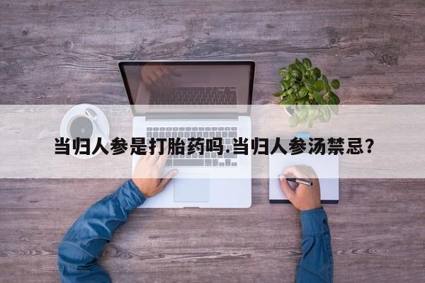 网上哪里有卖打胎药的联系方式当归人参是打胎药吗.当归人参汤禁忌？