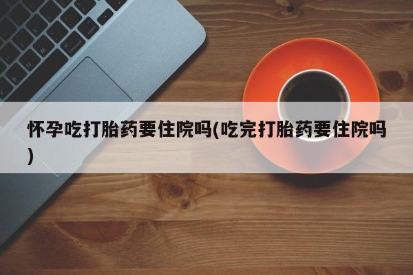 网上哪里有卖打胎药的联系方式怀孕吃打胎药要住院吗(吃完打胎药要住院吗)