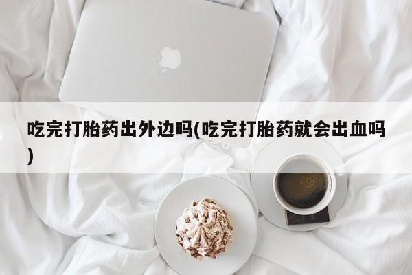 网上哪里有卖打胎药的联系方式吃完打胎药出外边吗(吃完打胎药就会出血吗)