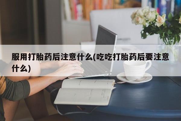 网上哪里有卖打胎药的联系方式服用打胎药后注意什么(吃吃打胎药后要注意什么)