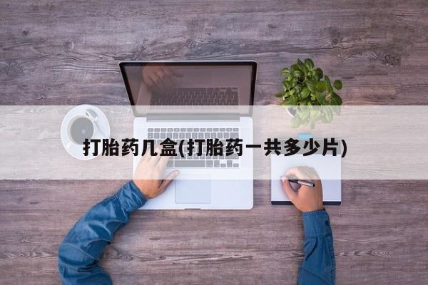 网上哪里有卖打胎药的联系方式打胎药几盒(打胎药一共多少片)